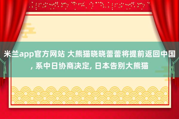 米兰app官方网站 大熊猫晓晓蕾蕾将提前返回中国, 系中日协商决定, 日本告别大熊猫