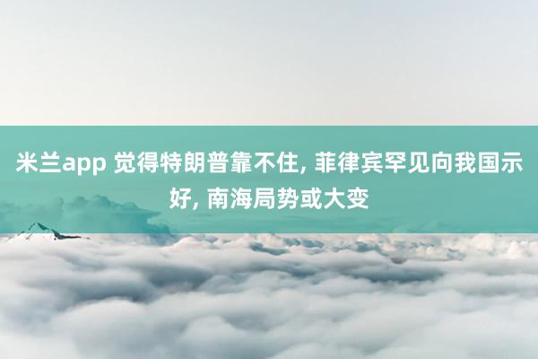 米兰app 觉得特朗普靠不住， 菲律宾罕见向我国示好， 南海局势或大变