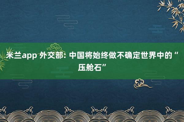 米兰app 外交部: 中国将始终做不确定世界中的“压舱石”