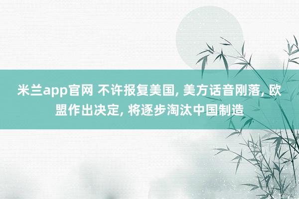 米兰app官网 不许报复美国, 美方话音刚落, 欧盟作出决定, 将逐步淘汰中国制造