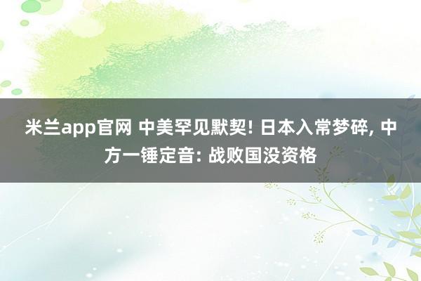 米兰app官网 中美罕见默契! 日本入常梦碎, 中方一锤定音: 战败国没资格