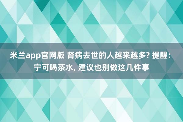 米兰app官网版 肾病去世的人越来越多? 提醒: 宁可喝茶水, 建议也别做这几件事