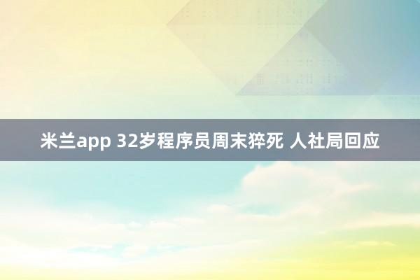 米兰app 32岁程序员周末猝死 人社局回应