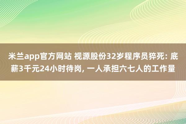 米兰app官方网站 视源股份32岁程序员猝死: 底薪3千元24小时待岗， 一人承担六七人的工作量