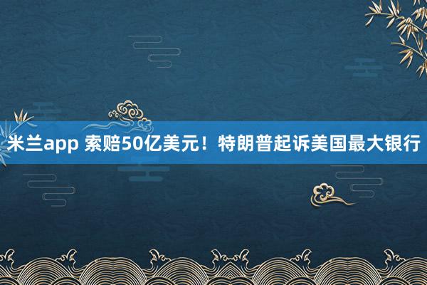 米兰app 索赔50亿美元！特朗普起诉美国最大银行