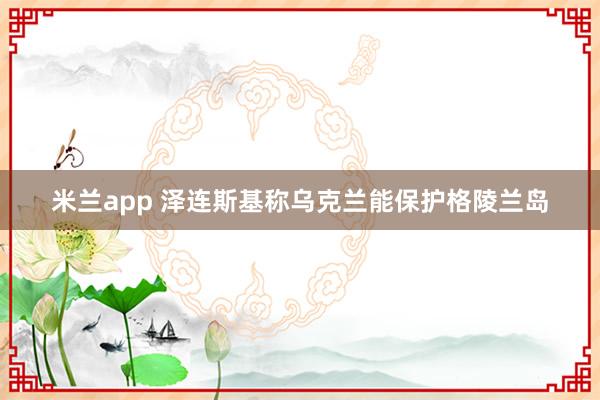 米兰app 泽连斯基称乌克兰能保护格陵兰岛