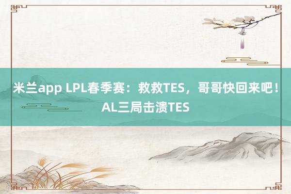 米兰app LPL春季赛：救救TES，哥哥快回来吧！AL三局击溃TES