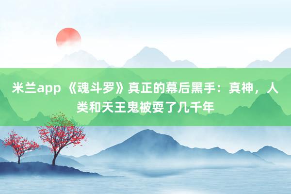 米兰app 《魂斗罗》真正的幕后黑手：真神，人类和天王鬼被耍了几千年