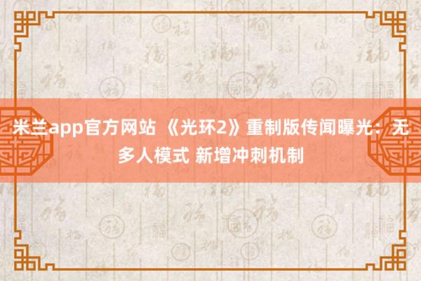 米兰app官方网站 《光环2》重制版传闻曝光：无多人模式 新增冲刺机制