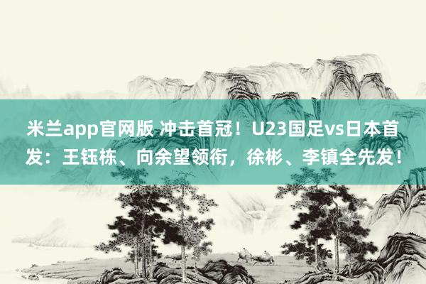 米兰app官网版 冲击首冠！U23国足vs日本首发：王钰栋、向余望领衔，徐彬、李镇全先发！