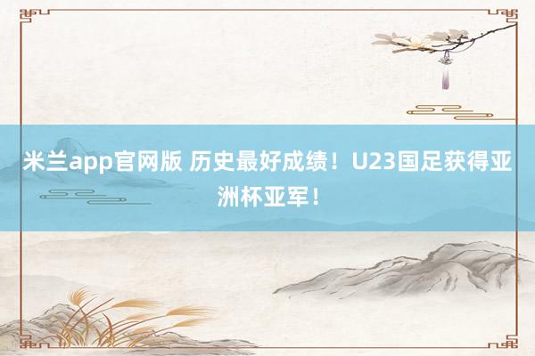 米兰app官网版 历史最好成绩！U23国足获得亚洲杯亚军！