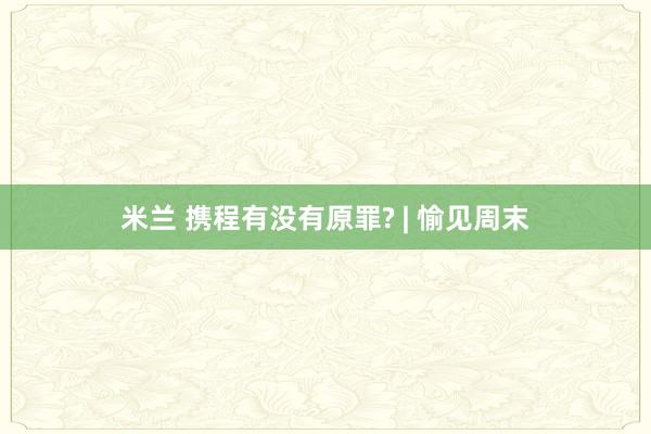 米兰 携程有没有原罪? | 愉见周末