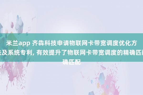 米兰app 齐犇科技申请物联网卡带宽调度优化方法及系统专利, 有效提升了物联网卡带宽调度的精确匹配