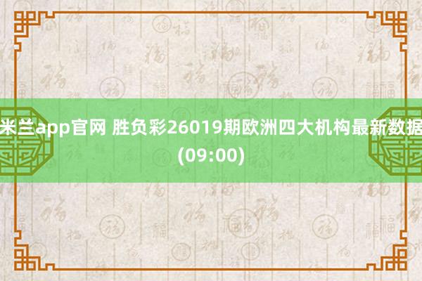 米兰app官网 胜负彩26019期欧洲四大机构最新数据(09:00)