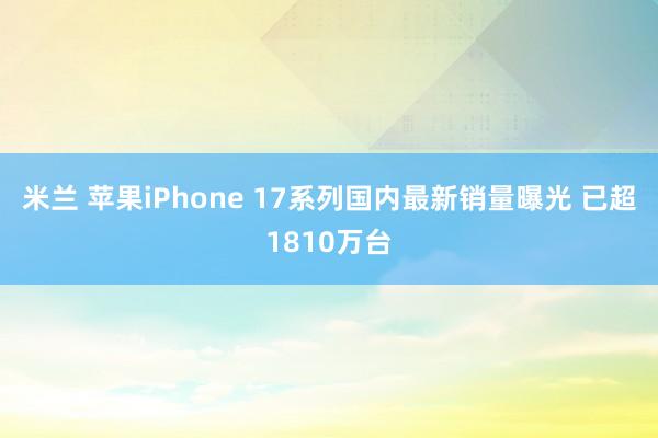 米兰 苹果iPhone 17系列国内最新销量曝光 已超1810万台