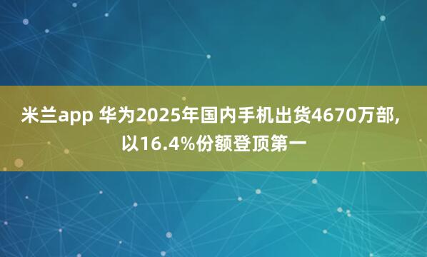 米兰app 华为2025年国内手机出货4670万部, 以16.4%份额登顶第一
