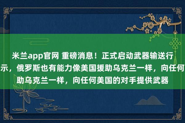 米兰app官网 重磅消息！正式启动武器输送行动，俄罗斯副主席表示，俄罗斯也有能力像美国援助乌克兰一样，向任何美国的对手提供武器