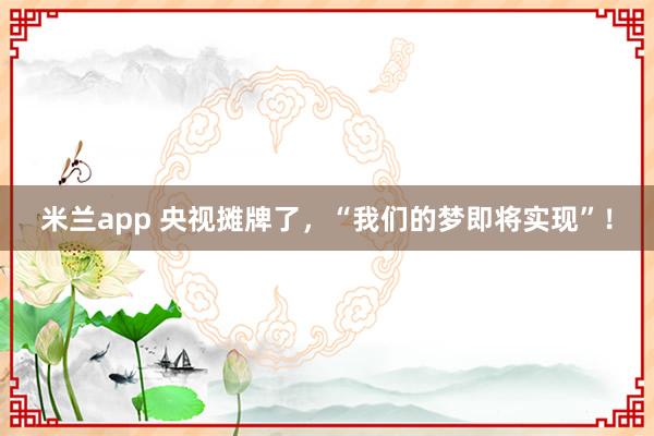 米兰app 央视摊牌了，“我们的梦即将实现”！