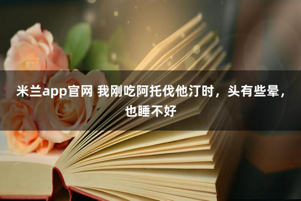 米兰app官网 我刚吃阿托伐他汀时，头有些晕，也睡不好