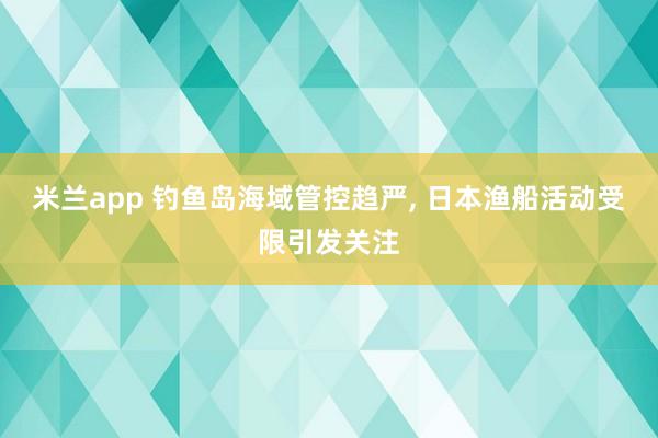 米兰app 钓鱼岛海域管控趋严, 日本渔船活动受限引发关注