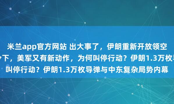 米兰app官方网站 出大事了，伊朗重新开放领空，特朗普最后时刻一声令下，美军又有新动作，为何叫停行动？伊朗1.3万枚导弹与中东复杂局势内幕