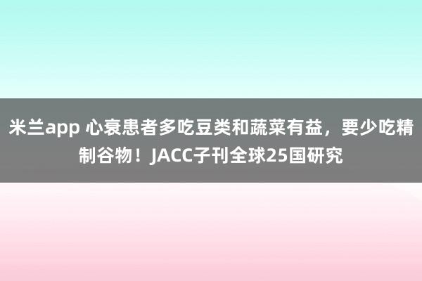 米兰app 心衰患者多吃豆类和蔬菜有益，要少吃精制谷物！JACC子刊全球25国研究