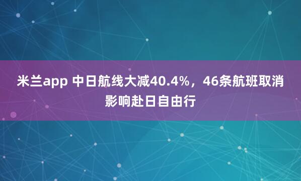 米兰app 中日航线大减40.4%，46条航班取消影响赴日自由行
