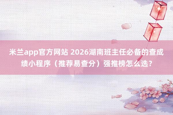 米兰app官方网站 2026湖南班主任必备的查成绩小程序（推荐易查分）强推榜怎么选？