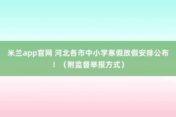米兰app官网 河北各市中小学寒假放假安排公布！（附监督举报方式）