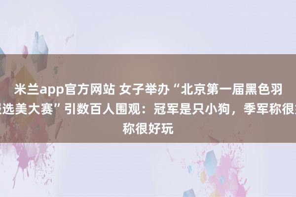 米兰app官方网站 女子举办“北京第一届黑色羽绒服选美大赛”引数百人围观：冠军是只小狗，季军称很好玩