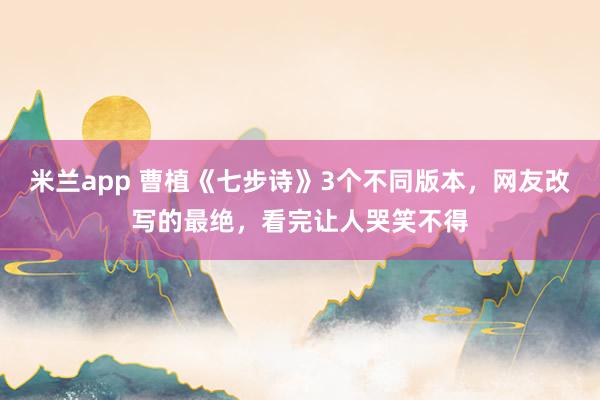 米兰app 曹植《七步诗》3个不同版本,网友改写的最绝,看完让人哭笑不得