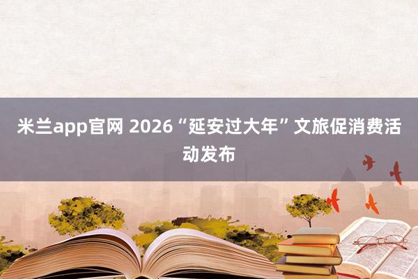 米兰app官网 2026“延安过大年”文旅促消费活动发布
