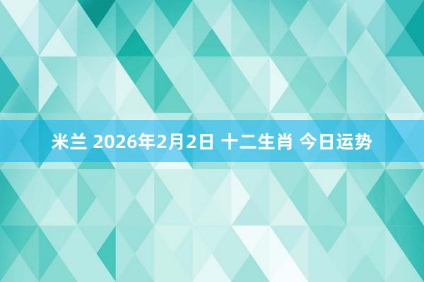 米兰 2026年2月2日 十二生肖 今日运势