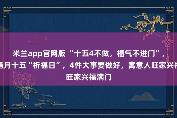 米兰app官网版 “十五4不做，福气不进门”，今日腊月十五“祈福日”，4件大事要做好，寓意人旺家兴福满门