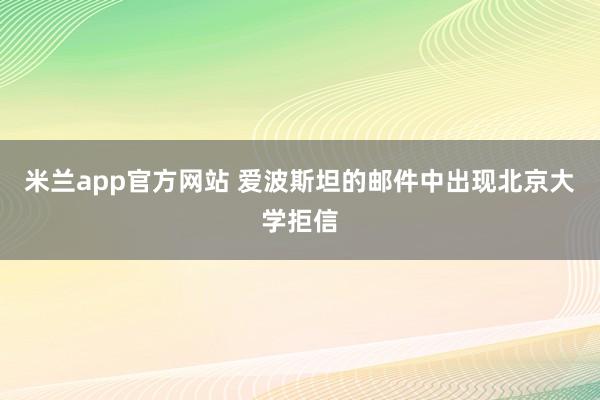 米兰app官方网站 爱波斯坦的邮件中出现北京大学拒信