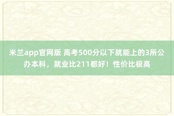 米兰app官网版 高考500分以下就能上的3所公办本科，就业比211都好！性价比极高