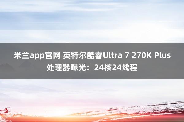 米兰app官网 英特尔酷睿Ultra 7 270K Plus处理器曝光：24核24线程