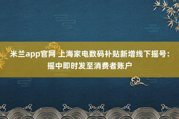 米兰app官网 上海家电数码补贴新增线下摇号：摇中即时发至消费者账户