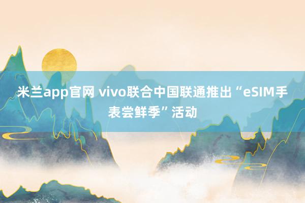米兰app官网 vivo联合中国联通推出“eSIM手表尝鲜季”活动