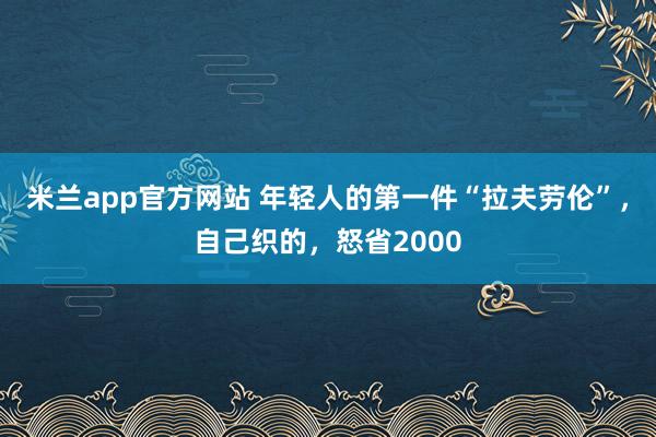 米兰app官方网站 年轻人的第一件“拉夫劳伦”，自己织的，怒省2000