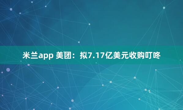 米兰app 美团：拟7.17亿美元收购叮咚
