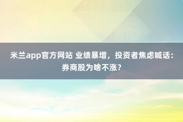 米兰app官方网站 业绩暴增，投资者焦虑喊话：券商股为啥不涨？