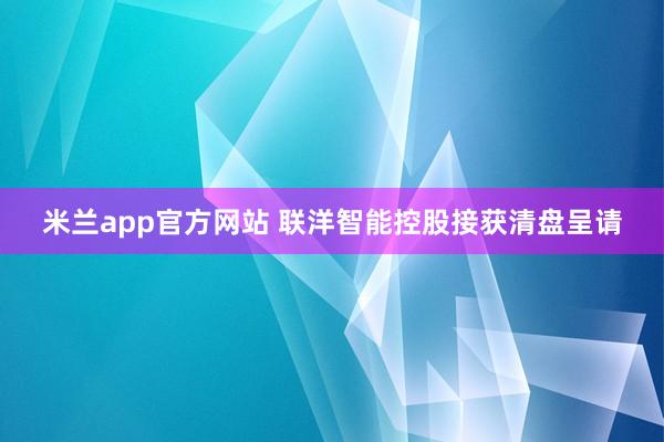 米兰app官方网站 联洋智能控股接获清盘呈请
