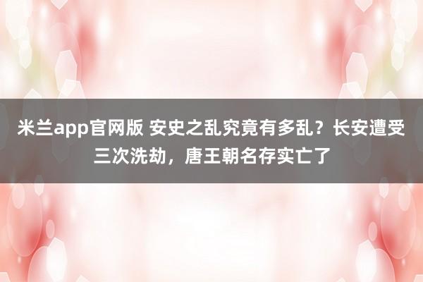 米兰app官网版 安史之乱究竟有多乱?长安遭受三次洗劫,唐王朝名存实亡了