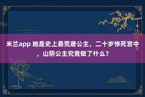 米兰app 她是史上最荒唐公主，二十岁惨死宫中，山阴公主究竟做了什么？