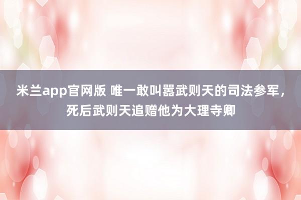 米兰app官网版 唯一敢叫嚣武则天的司法参军，死后武则天追赠他为大理寺卿