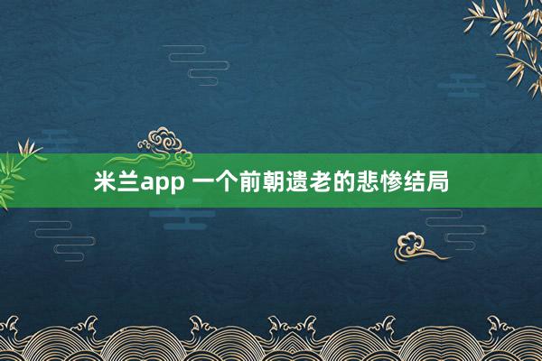 米兰app 一个前朝遗老的悲惨结局