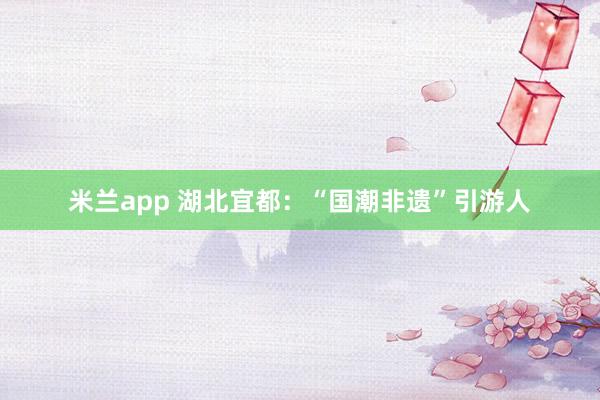 米兰app 湖北宜都：“国潮非遗”引游人