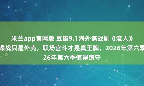 米兰app官网版 豆瓣9.1海外谍战剧《流人》第五季：谍战只是外壳，职场宫斗才是真王牌，2026年第六季值得蹲守