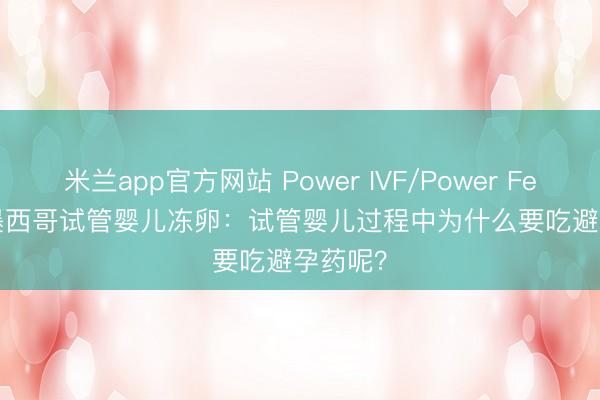 米兰app官方网站 Power IVF/Power Fertility 墨西哥试管婴儿冻卵:试管婴儿过程中为什么要吃避孕药呢?